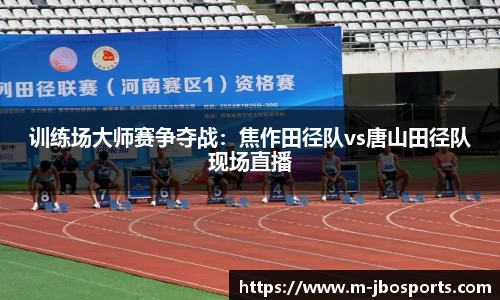 训练场大师赛争夺战：焦作田径队vs唐山田径队现场直播